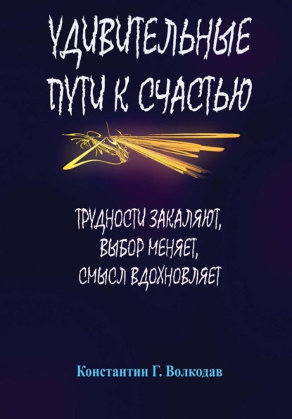 Удивительные пути к счастью: Трудности закаляют, выбор меняет, смысл вдохновляет
