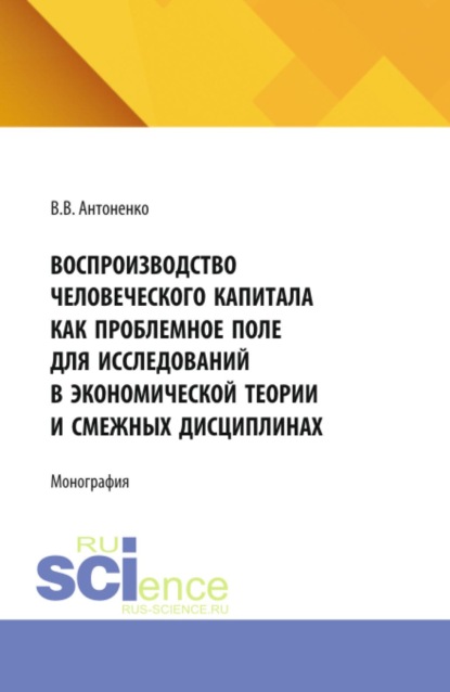 Воспроизводство человеческого капитала как проблемное поле для исследований в экономической теории и смежных дисциплинах. (Аспирантура, Магистратура). Монография.