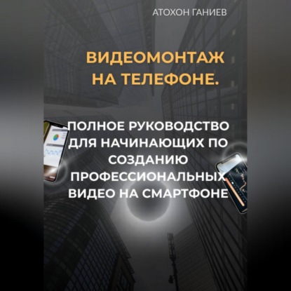Видеомонтаж на телефоне. Полное руководство для начинающих по созданию профессиональных видео на смартфоне