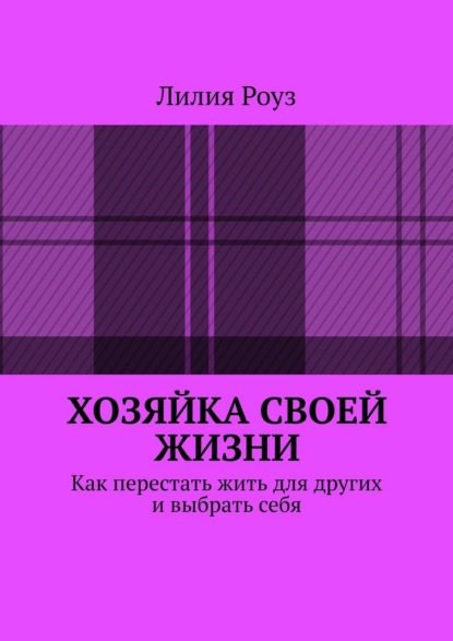 Хозяйка своей жизни. Как перестать жить для других и выбрать себя
