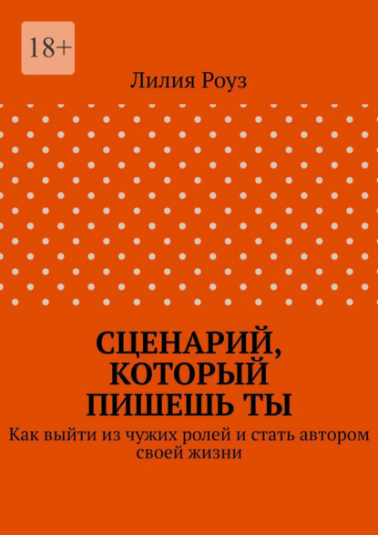 Сценарий, который пишешь ты. Как выйти из чужих ролей и стать автором своей жизни