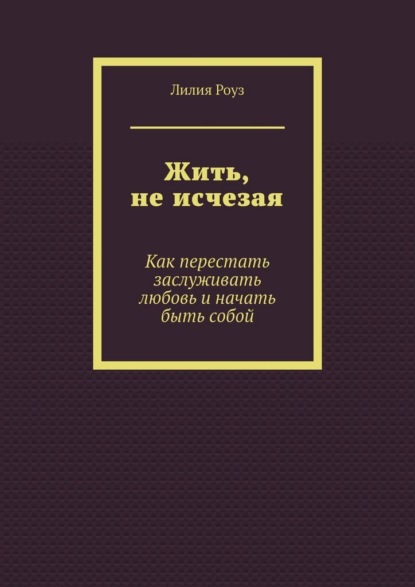 Жить, не исчезая. Как перестать заслуживать любовь и начать быть собой