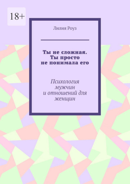 Ты не сложная. Ты просто не понимала его. Психология мужчин и отношений для женщин