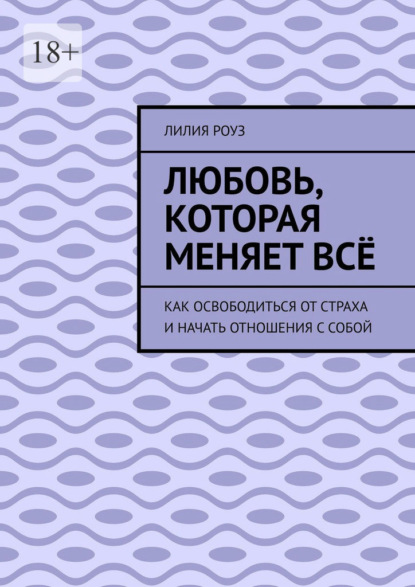 Любовь, которая меняет всё. Как освободиться от страха и начать отношения с собой