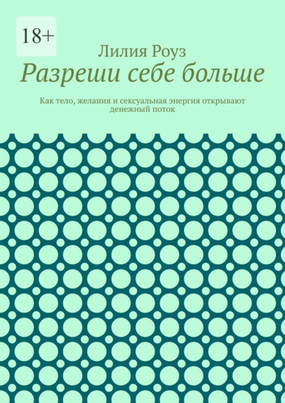 Разреши себе больше. Как тело, желания и сексуальная энергия открывают денежный поток
