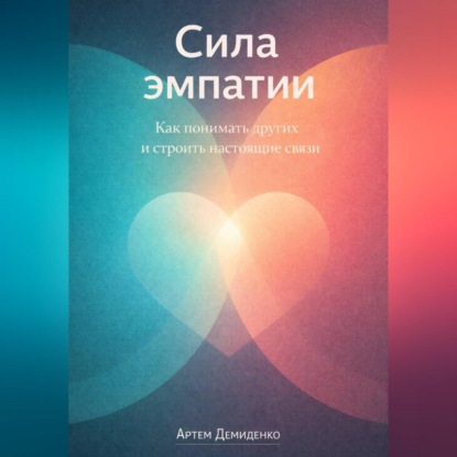 Сила эмпатии: Как понимать других и строить настоящие связи