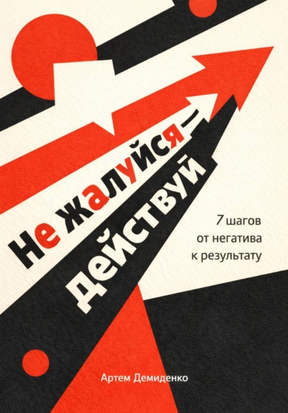 Не жалуйся – действуй: 7 шагов от негатива к результату