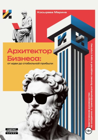 Архитектор Бизнеса: От идеи до стабильной прибыли. Практическое руководство по созданию и трансформации бизнес-моделей