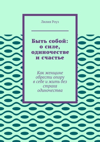 Быть собой: о силе, одиночестве и счастье. Как женщине обрести опору в себе и жить без страха одиночества