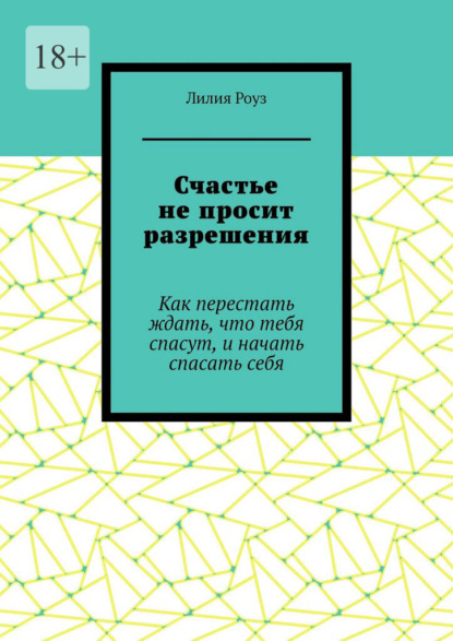 Счастье не просит разрешения. Как перестать ждать, что тебя спасут, и начать спасать себя