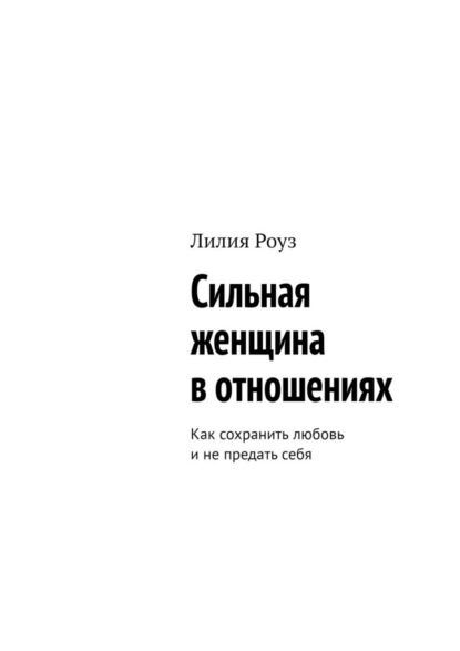 Сильная женщина в отношениях. Как сохранить любовь и не предать себя