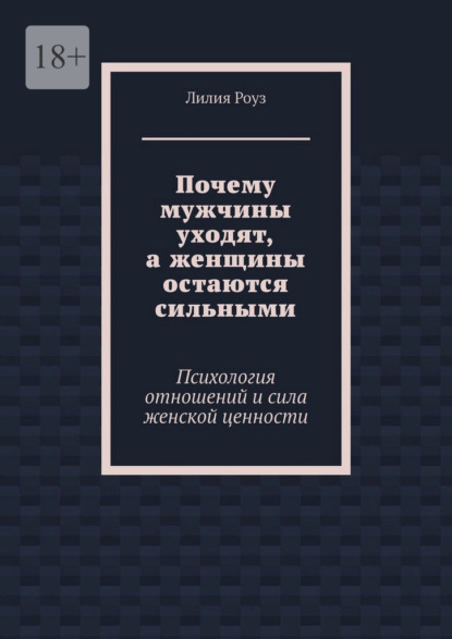 Почему мужчины уходят, а женщины остаются сильными. Психология отношений и сила женской ценности