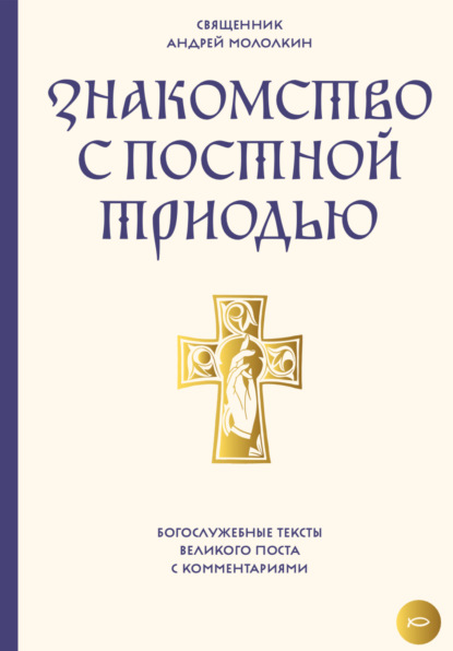 Знакомство с Постной Триодью. Богослужебные тексты Великого поста с комментариями