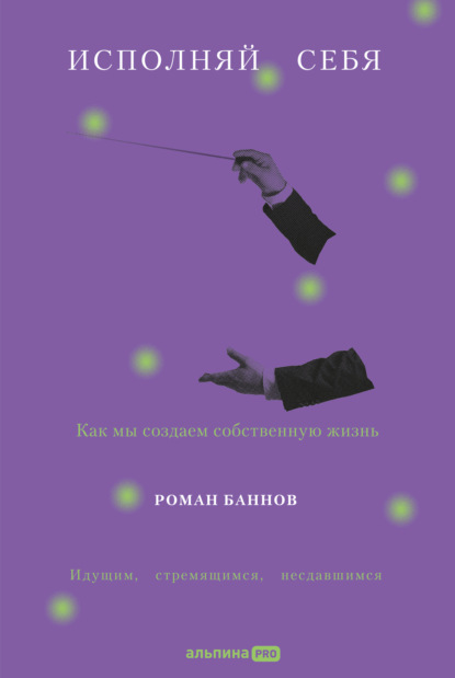 Исполняй себя: Как мы создаем собственную жизнь