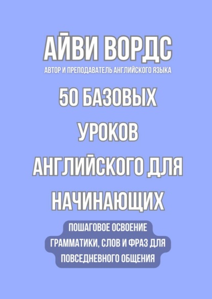 50 базовых уроков английского для начинающих. Пошаговое освоение грамматики, слов и фраз для повседневного общения