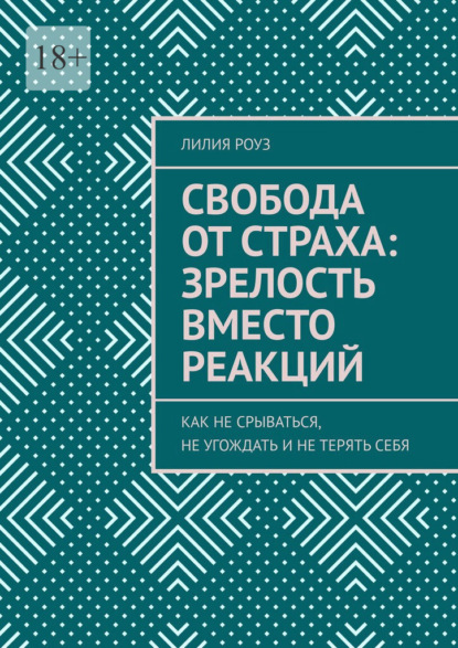 Свобода от страха: зрелость вместо реакций. Как не срываться, не угождать и не терять себя