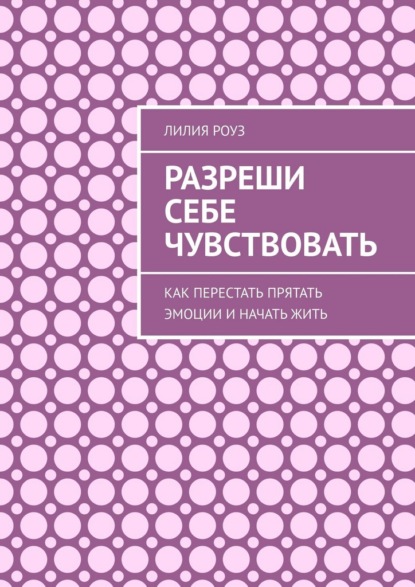 Разреши себе чувствовать. Как перестать прятать эмоции и начать жить