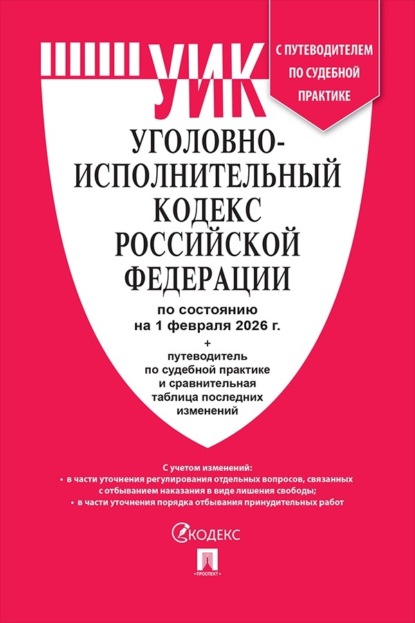 Уголовно-исполнительный кодекс Российской Федерации по состоянию на 1 февраля 2026 г. + путеводитель по судебной практике и сравнительная таблица последних изменений