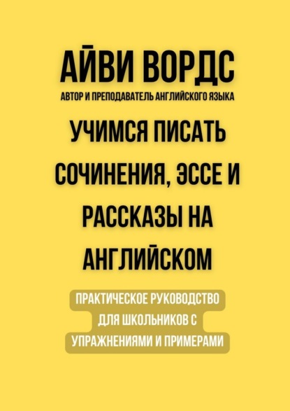 Учимся писать сочинения, эссе и рассказы на английском. Практическое руководство для школьников с упражнениями и примерами
