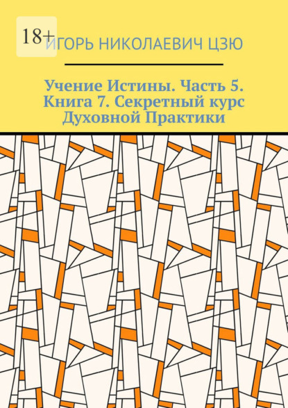 Учение Истины. Часть 5. Книга 7. Секретный курс Духовной Практики