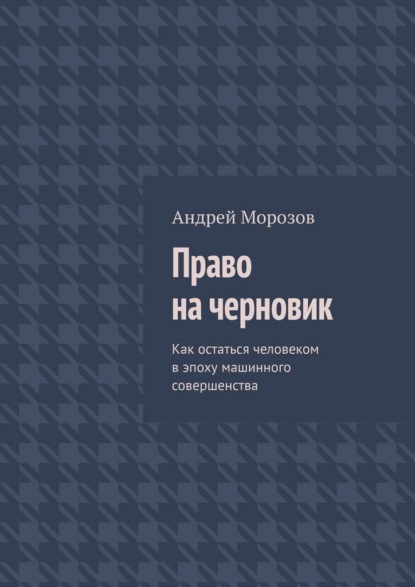 Право на черновик. Как остаться человеком в эпоху машинного совершенства