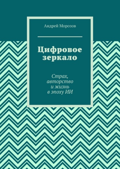 Цифровое зеркало. Страх, авторство и жизнь в эпоху ИИ