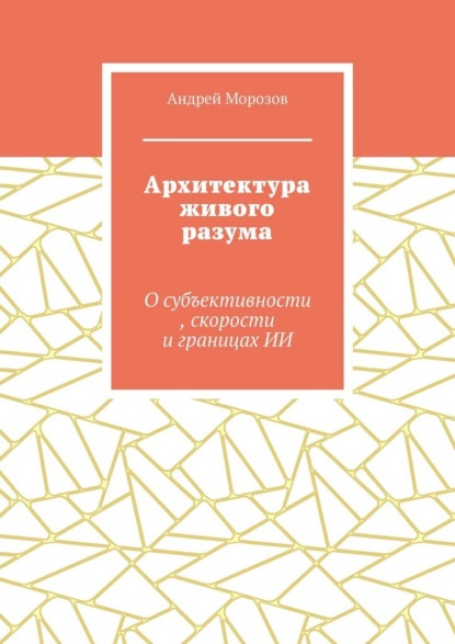 Архитектура живого разума. О субъективности, скорости и границах ИИ