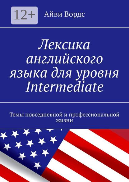 Лексика английского языка для уровня Intermediate. Темы повседневной и профессиональной жизни