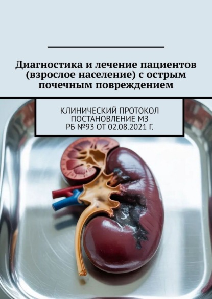 Диагностика и лечение пациентов (взрослое население) с острым почечным повреждением. Клинический протокол Постановление МЗ РБ №93 от 02.08.2021 г.