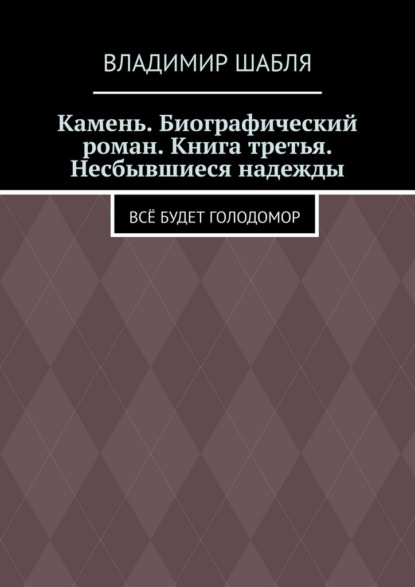 Камень. Биографический роман. Книга третья. Несбывшиеся надежды. Всё будет Голодомор