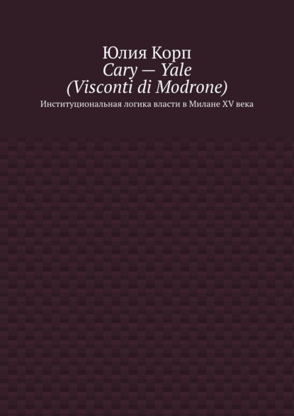 Cary – Yale (Visconti di Modrone). Институциональная логика власти в Милане XV века