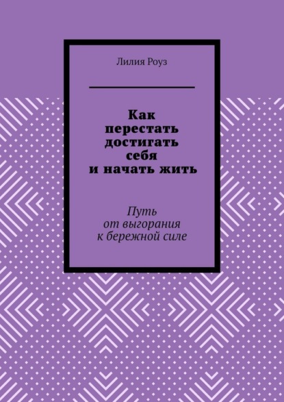 Как перестать достигать себя и начать жить. Путь от выгорания к бережной силе
