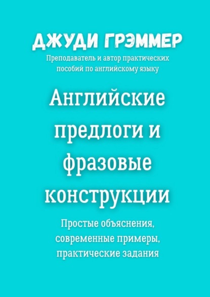 Английские предлоги и фразовые конструкции. Простые объяснения, современные примеры, практические задания