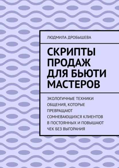 Скрипты продаж для бьюти мастеров. Экологичные техники общения, которые превращают сомневающихся клиентов в постоянных и повышают чек без выгорания