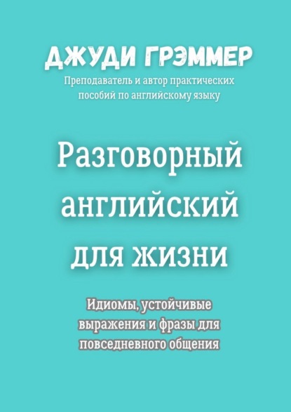 Разговорный английский для жизни. Идиомы, устойчивые выражения и фразы для повседневного общения