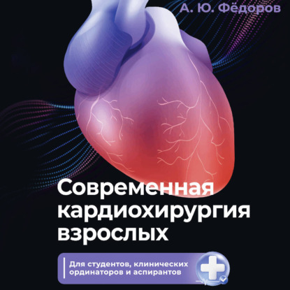 Современная кардиохирургия взрослых. Для студентов, клинических ординаторов и аспирантов