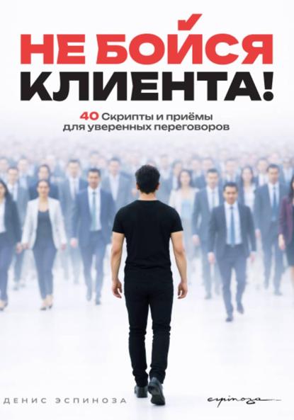 НЕ БОЙСЯ КЛИЕНТА! Скрипты и приёмы для уверенных переговоров