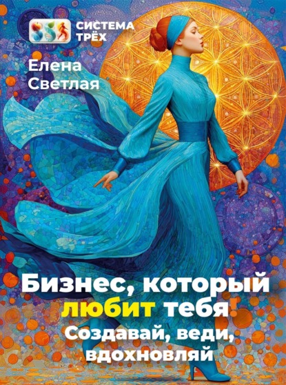 Система Трёх. Бизнес, который любит тебя! Создавай, веди, вдохновляй.