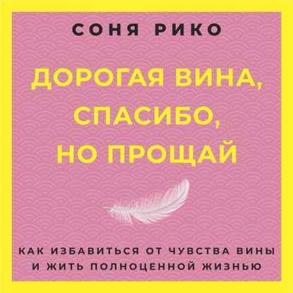 Дорогая вина, спасибо, но прощай. Как избавиться от чувства вины и жить полноценной жизнью