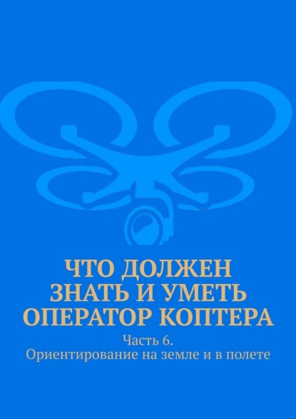 Что должен знать и уметь оператор коптера. Часть 6. Ориентирование на земле и в полете