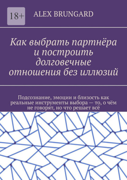 Как выбрать партнёра и построить долговечные отношения без иллюзий. Подсознание, эмоции и близость как реальные инструменты выбора – то, о чём не говорят, но что решает всё