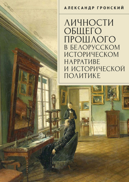 Личности общего прошлого в белорусском историческом нарративе и исторической политике. Очерки