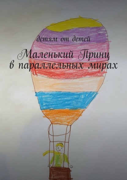 Маленький Принц в параллельных мирах. Детям от детей
