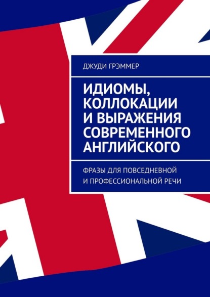 Идиомы, коллокации и выражения современного английского. Фразы для повседневной и профессиональной речи