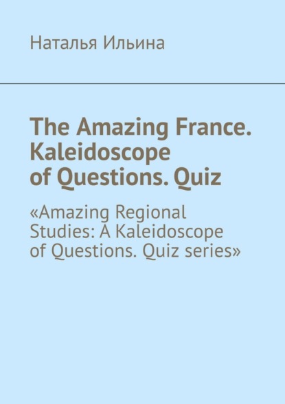 The Amazing France. Kaleidoscope of Questions. Quiz. «Amazing Regional Studies: A Kaleidoscope of Questions. Quiz series»
