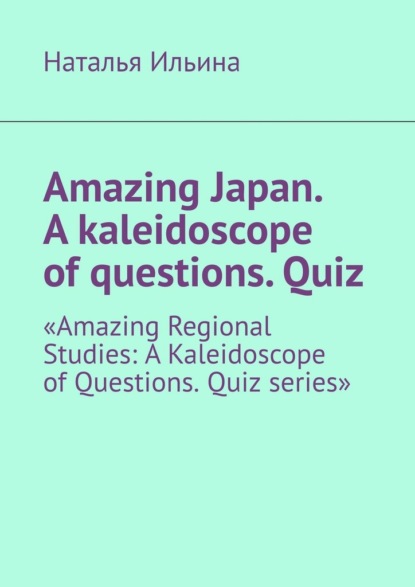 Amazing Japan. A kaleidoscope of questions. Quiz. «Amazing Regional Studies: A Kaleidoscope of Questions. Quiz series»