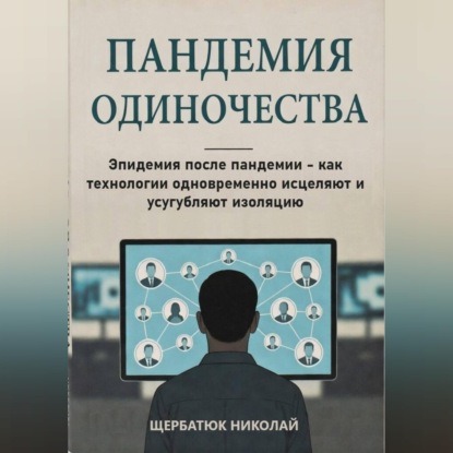 Пандемия одиночества: Эпидемия после пандемии - как технологии одновременно исцеляют и усугубляют изоляцию