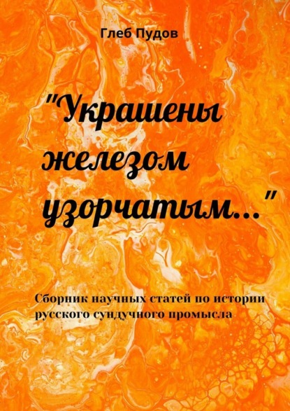 «Украшены железом узорчатым…». Сборник научных статей по истории русского сундучного промысла