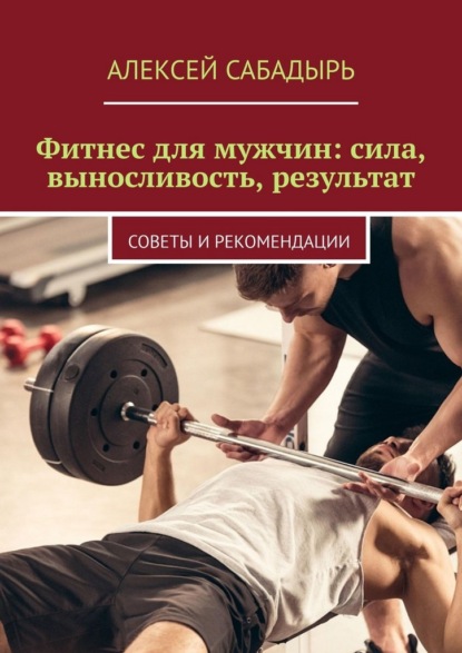 Фитнес для мужчин: сила, выносливость, результат. Советы и рекомендации