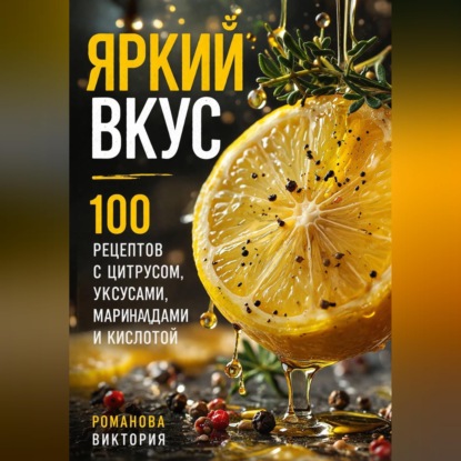 Яркий вкус: 100 рецептов с цитрусом, уксусами, маринадами и кислотой